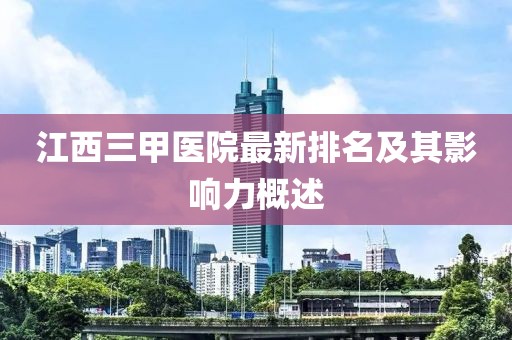 江西三甲醫(yī)院最新排名及其影響力概述