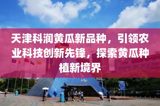 天津科潤黃瓜新品種，引領(lǐng)農(nóng)業(yè)科技創(chuàng)新先鋒，探索黃瓜種植新境界