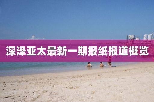 深澤亞太最新一期報(bào)紙報(bào)道概覽