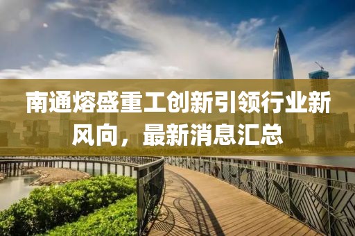 南通熔盛重工創(chuàng)新引領行業(yè)新風向，最新消息匯總