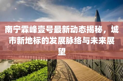 南寧霖峰壹號最新動態(tài)揭秘，城市新地標(biāo)的發(fā)展脈絡(luò)與未來展望