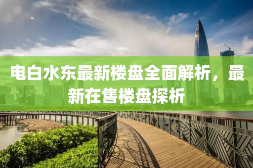 電白水東最新樓盤全面解析，最新在售樓盤探析