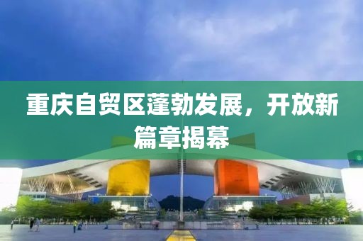 重慶自貿區(qū)蓬勃發(fā)展，開放新篇章揭幕