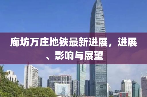 廊坊萬莊地鐵最新進(jìn)展，進(jìn)展、影響與展望