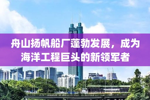 舟山揚帆船廠蓬勃發(fā)展，成為海洋工程巨頭的新領軍者