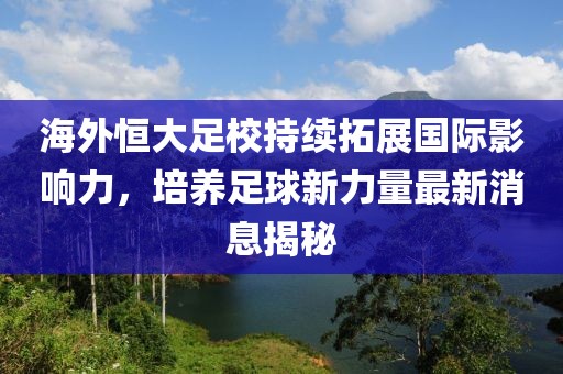 海外恒大足校持續(xù)拓展國(guó)際影響力，培養(yǎng)足球新力量最新消息揭秘