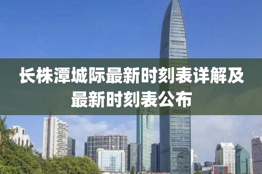 長株潭城際最新時刻表詳解及最新時刻表公布