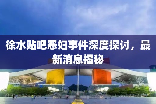 徐水貼吧惡婦事件深度探討，最新消息揭秘