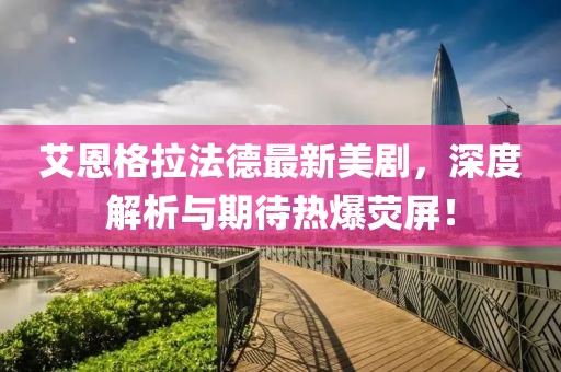 艾恩格拉法德最新美劇，深度解析與期待熱爆熒屏！
