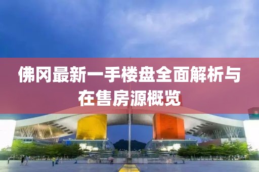 佛岡最新一手樓盤全面解析與在售房源概覽