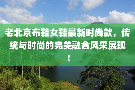 老北京布鞋女鞋最新時(shí)尚款，傳統(tǒng)與時(shí)尚的完美融合風(fēng)采展現(xiàn)！