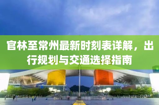 官林至常州最新時刻表詳解，出行規(guī)劃與交通選擇指南
