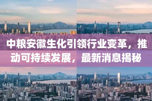 中糧安徽生化引領行業(yè)變革，推動可持續(xù)發(fā)展，最新消息揭秘