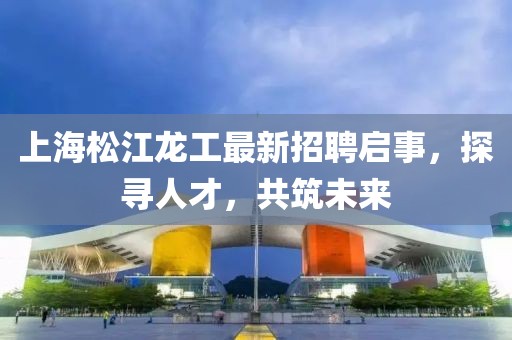 上海松江龍工最新招聘啟事，探尋人才，共筑未來