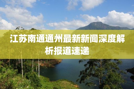 江蘇南通通州最新新聞深度解析報道速遞