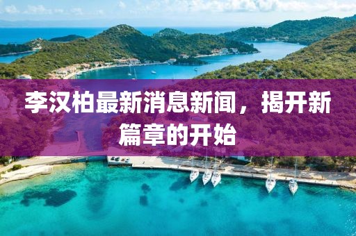 李漢柏最新消息新聞，揭開新篇章的開始