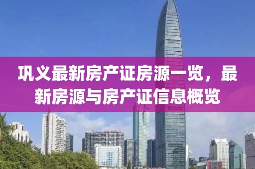 鞏義最新房產(chǎn)證房源一覽，最新房源與房產(chǎn)證信息概覽