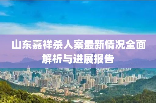 山東嘉祥殺人案最新情況全面解析與進展報告