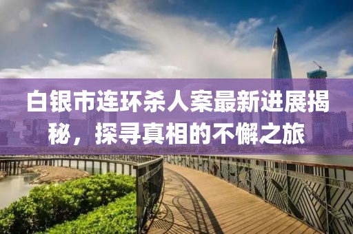白銀市連環(huán)殺人案最新進展揭秘，探尋真相的不懈之旅