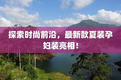 探索時尚前沿，最新款夏裝孕婦裝亮相！