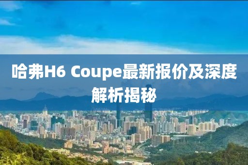 哈弗H6 Coupe最新報(bào)價(jià)及深度解析揭秘