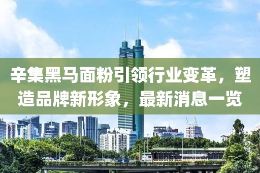 辛集黑馬面粉引領(lǐng)行業(yè)變革，塑造品牌新形象，最新消息一覽