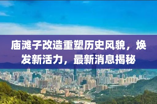 廟灘子改造重塑歷史風(fēng)貌，煥發(fā)新活力，最新消息揭秘