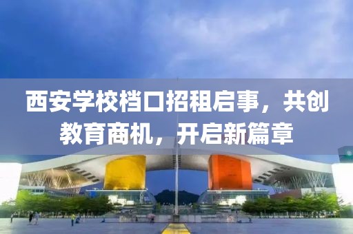 西安學(xué)校檔口招租啟事，共創(chuàng)教育商機，開啟新篇章
