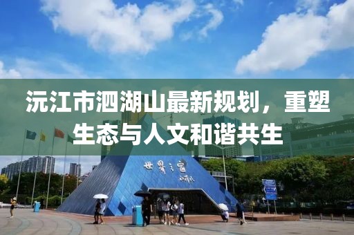 沅江市泗湖山最新規(guī)劃，重塑生態(tài)與人文和諧共生