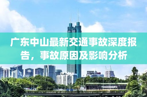 廣東中山最新交通事故深度報告，事故原因及影響分析