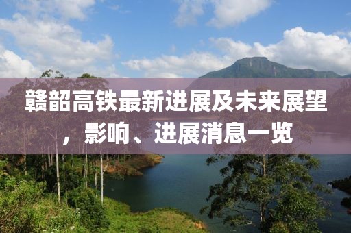 贛韶高鐵最新進(jìn)展及未來展望，影響、進(jìn)展消息一覽