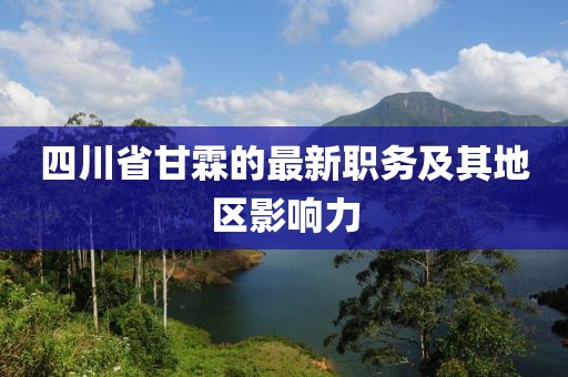 四川省甘霖的最新職務(wù)及其地區(qū)影響力