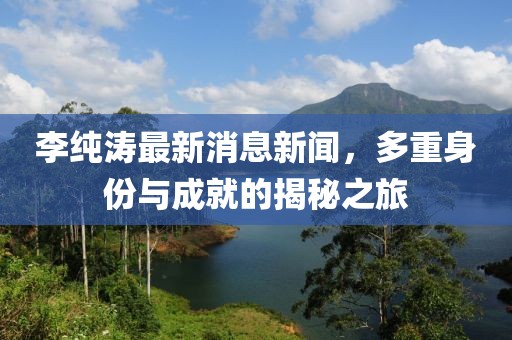 李純濤最新消息新聞，多重身份與成就的揭秘之旅