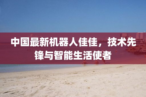 中國最新機(jī)器人佳佳，技術(shù)先鋒與智能生活使者