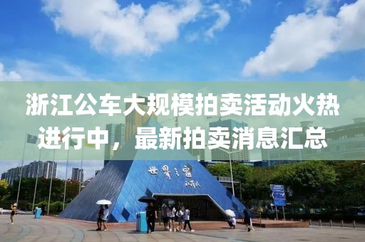 浙江公車大規(guī)模拍賣活動火熱進行中，最新拍賣消息匯總