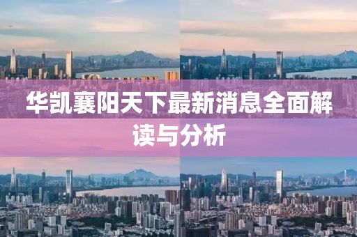 華凱襄陽天下最新消息全面解讀與分析