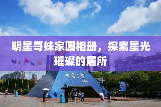 明星哥妹家園相冊，探索星光璀璨的居所