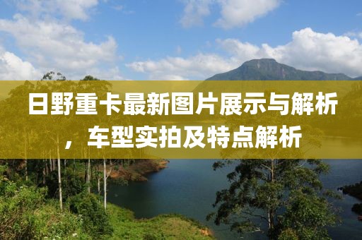 日野重卡最新圖片展示與解析，車型實拍及特點解析