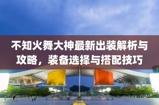 不知火舞大神最新出裝解析與攻略，裝備選擇與搭配技巧