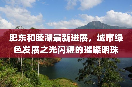 肥東和睦湖最新進(jìn)展，城市綠色發(fā)展之光閃耀的璀璨明珠