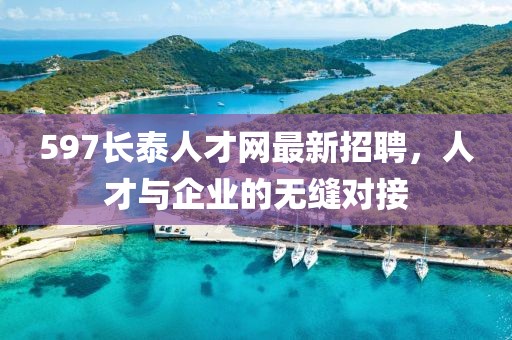 597長泰人才網(wǎng)最新招聘，人才與企業(yè)的無縫對接
