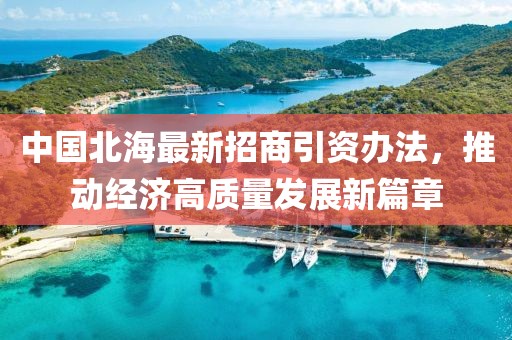 中國北海最新招商引資辦法，推動經(jīng)濟高質(zhì)量發(fā)展新篇章