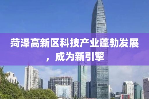 菏澤高新區(qū)科技產(chǎn)業(yè)蓬勃發(fā)展，成為新引擎