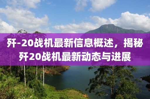 殲-20戰(zhàn)機最新信息概述，揭秘殲20戰(zhàn)機最新動態(tài)與進展