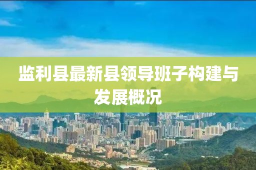 監(jiān)利縣最新縣領(lǐng)導(dǎo)班子構(gòu)建與發(fā)展概況