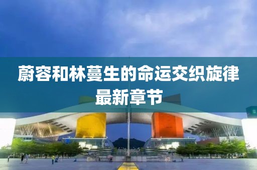 蔚容和林蔓生的命運(yùn)交織旋律最新章節(jié)