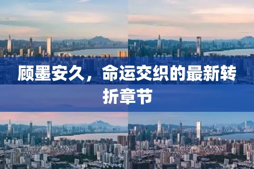 顧墨安久，命運交織的最新轉(zhuǎn)折章節(jié)