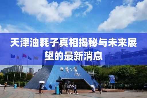 天津油耗子真相揭秘與未來展望的最新消息