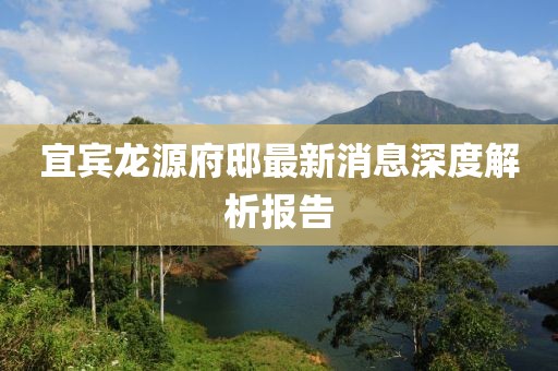 宜賓龍源府邸最新消息深度解析報告