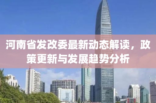 河南省發(fā)改委最新動(dòng)態(tài)解讀，政策更新與發(fā)展趨勢(shì)分析